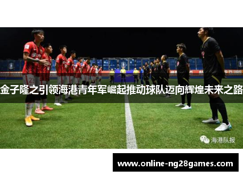 金子隆之引领海港青年军崛起推动球队迈向辉煌未来之路