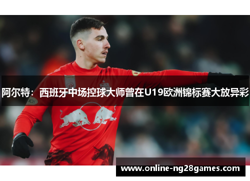 阿尔特:西班牙中场控球大师曾在U19欧洲锦标赛大放异彩 阿尔特:西班牙中场控球大师曾在U19欧洲锦标赛大放异彩
