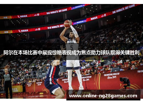 阿尔在本场比赛中展现惊艳表现成为焦点助力球队取得关键胜利 阿尔在本场比赛中展现惊艳表现成为焦点助力球队取得关键胜利