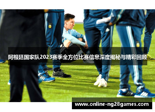 阿根廷国家队2023赛季全方位比赛信息深度揭秘与精彩回顾 阿根廷国家队2023赛季全方位比赛信息深度揭秘与精彩回顾