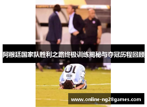 阿根廷国家队胜利之路终极训练揭秘与夺冠历程回顾 阿根廷国家队胜利之路终极训练揭秘与夺冠历程回顾