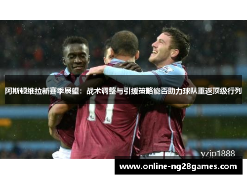 阿斯顿维拉新赛季展望:战术调整与引援策略能否助力球队重返顶级行列 阿斯顿维拉新赛季展望:战术调整与引援策略能否助力球队重返顶级行列