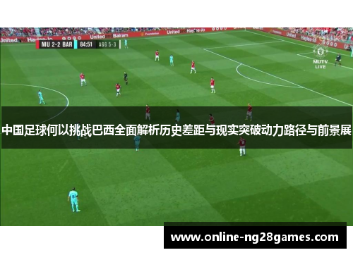 中国足球何以挑战巴西全面解析历史差距与现实突破动力路径与前景展 中国足球何以挑战巴西全面解析历史差距与现实突破动力路径与前景展