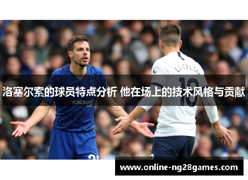 洛塞尔索的球员特点分析 他在场上的技术风格与贡献 洛塞尔索的球员特点分析 他在场上的技术风格与贡献
