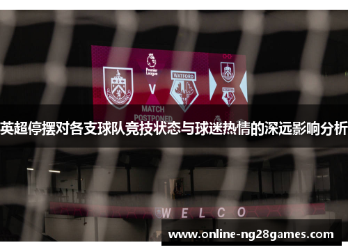 英超停摆对各支球队竞技状态与球迷热情的深远影响分析 英超停摆对各支球队竞技状态与球迷热情的深远影响分析