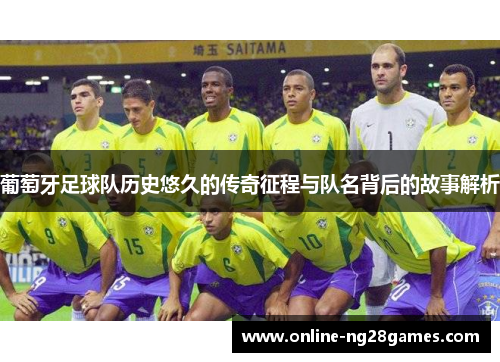 葡萄牙足球队历史悠久的传奇征程与队名背后的故事解析 葡萄牙足球队历史悠久的传奇征程与队名背后的故事解析
