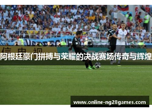阿根廷豪门拼搏与荣耀的决战赛场传奇与辉煌 阿根廷豪门拼搏与荣耀的决战赛场传奇与辉煌