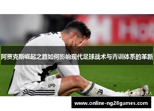 阿贾克斯崛起之路如何影响现代足球战术与青训体系的革新 阿贾克斯崛起之路如何影响现代足球战术与青训体系的革新