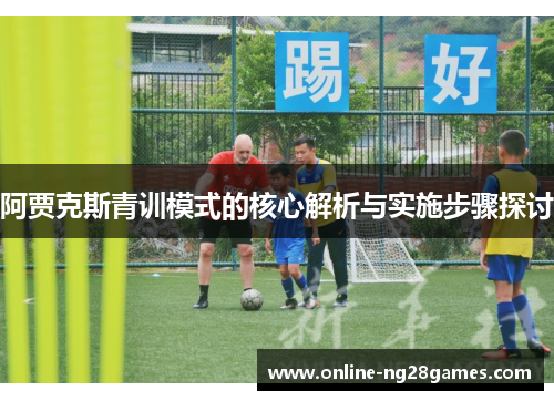 阿贾克斯青训模式的核心解析与实施步骤探讨 阿贾克斯青训模式的核心解析与实施步骤探讨