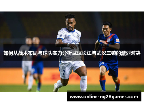 如何从战术布局与球队实力分析武汉长江与武汉三镇的激烈对决 如何从战术布局与球队实力分析武汉长江与武汉三镇的激烈对决
