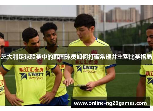 意大利足球联赛中的韩国球员如何打破常规并重塑比赛格局