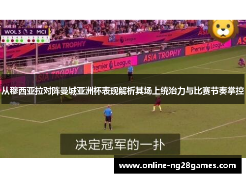 从穆西亚拉对阵曼城亚洲杯表现解析其场上统治力与比赛节奏掌控