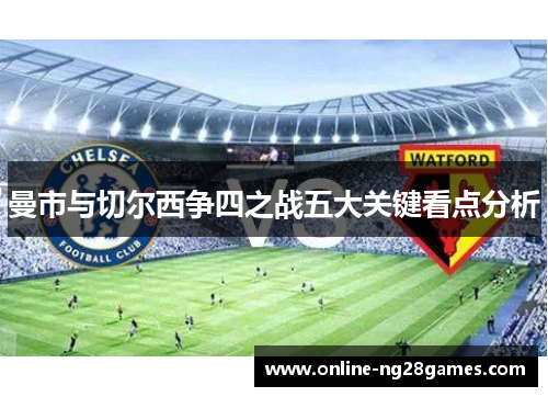 曼市与切尔西争四之战五大关键看点分析