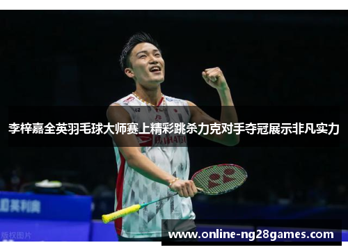 李梓嘉全英羽毛球大师赛上精彩跳杀力克对手夺冠展示非凡实力 李梓嘉全英羽毛球大师赛上精彩跳杀力克对手夺冠展示非凡实力