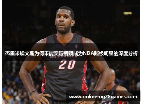 杰里米埃文斯为何未能突破瓶颈成为NBA超级明星的深度分析 杰里米埃文斯为何未能突破瓶颈成为NBA超级明星的深度分析