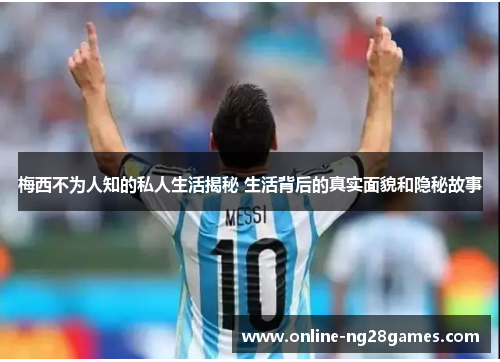梅西不为人知的私人生活揭秘 生活背后的真实面貌和隐秘故事 梅西不为人知的私人生活揭秘 生活背后的真实面貌和隐秘故事