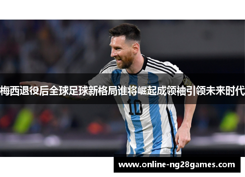 梅西退役后全球足球新格局谁将崛起成领袖引领未来时代