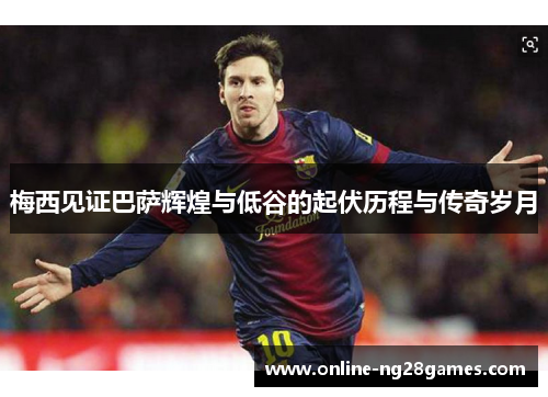 梅西见证巴萨辉煌与低谷的起伏历程与传奇岁月