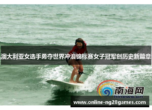 澳大利亚女选手勇夺世界冲浪锦标赛女子冠军创历史新篇章