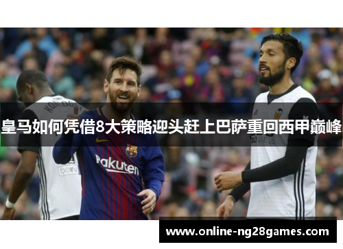 皇马如何凭借8大策略迎头赶上巴萨重回西甲巅峰