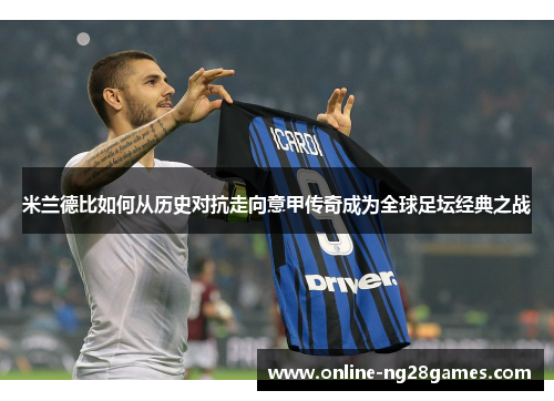 米兰德比如何从历史对抗走向意甲传奇成为全球足坛经典之战