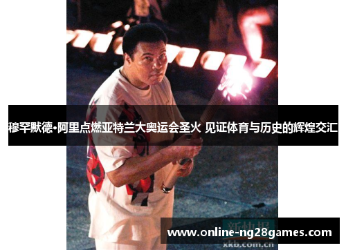 穆罕默德·阿里点燃亚特兰大奥运会圣火 见证体育与历史的辉煌交汇