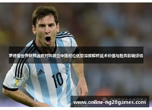 罗德里世界杯预选赛对阵荷兰中场对位优势深度解析战术价值与胜负影响评估