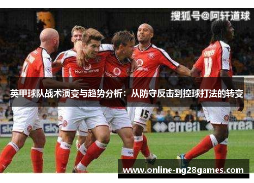 英甲球队战术演变与趋势分析:从防守反击到控球打法的转变 英甲球队战术演变与趋势分析:从防守反击到控球打法的转变
