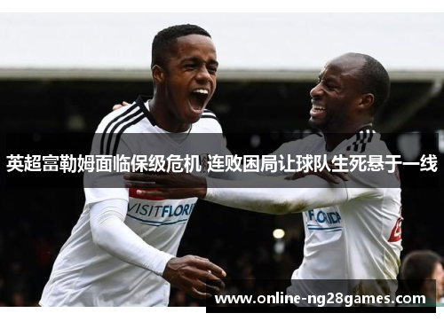 英超富勒姆面临保级危机 连败困局让球队生死悬于一线