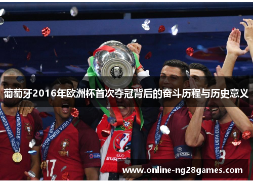 葡萄牙2016年欧洲杯首次夺冠背后的奋斗历程与历史意义 葡萄牙2016年欧洲杯首次夺冠背后的奋斗历程与历史意义