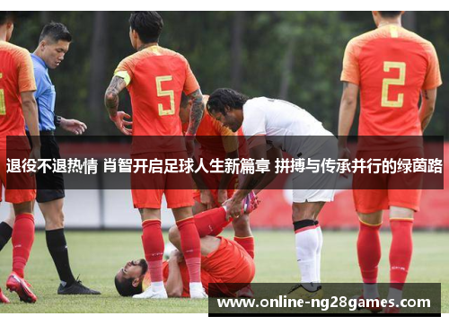 退役不退热情 肖智开启足球人生新篇章 拼搏与传承并行的绿茵路