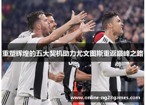 重塑辉煌的五大契机助力尤文图斯重返巅峰之路