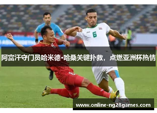 阿富汗守门员哈米德·哈桑关键扑救，点燃亚洲杯热情