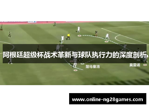 阿根廷超级杯战术革新与球队执行力的深度剖析