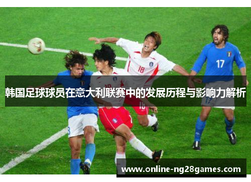 韩国足球球员在意大利联赛中的发展历程与影响力解析
