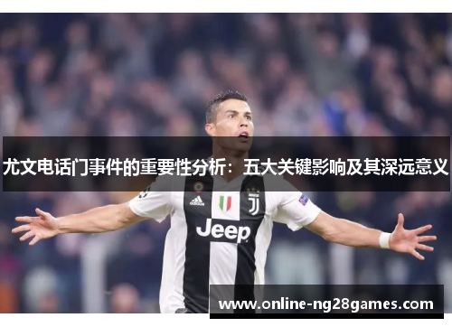 尤文电话门事件的重要性分析：五大关键影响及其深远意义
